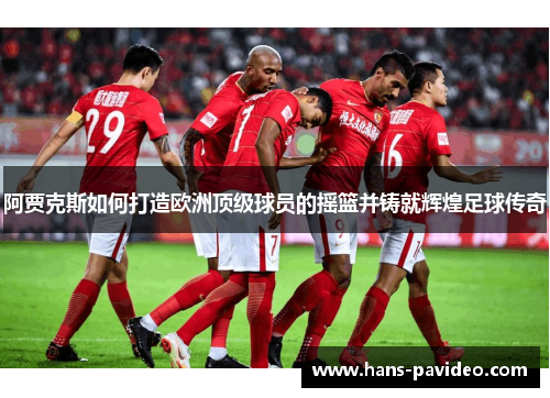 阿贾克斯如何打造欧洲顶级球员的摇篮并铸就辉煌足球传奇