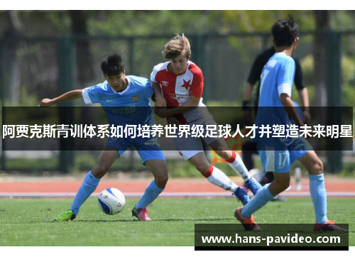 阿贾克斯青训体系如何培养世界级足球人才并塑造未来明星