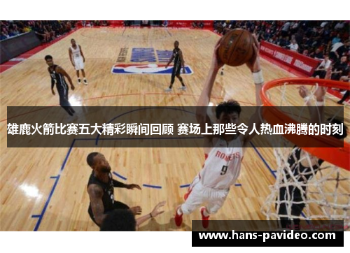 雄鹿火箭比赛五大精彩瞬间回顾 赛场上那些令人热血沸腾的时刻