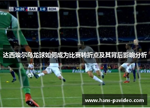 达西埃尔乌龙球如何成为比赛转折点及其背后影响分析