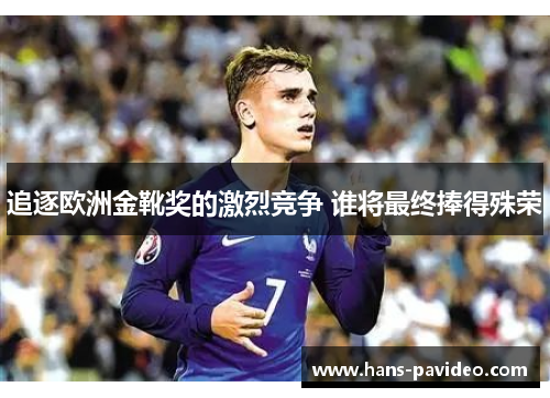 追逐欧洲金靴奖的激烈竞争 谁将最终捧得殊荣