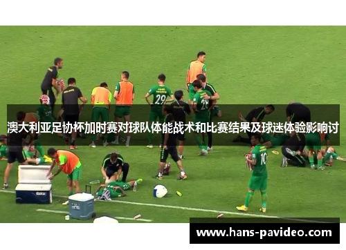澳大利亚足协杯加时赛对球队体能战术和比赛结果及球迷体验影响讨