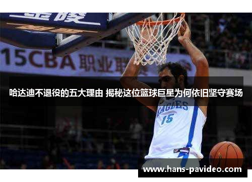 哈达迪不退役的五大理由 揭秘这位篮球巨星为何依旧坚守赛场