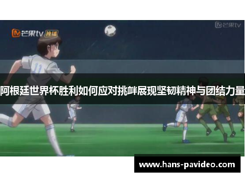 阿根廷世界杯胜利如何应对挑衅展现坚韧精神与团结力量