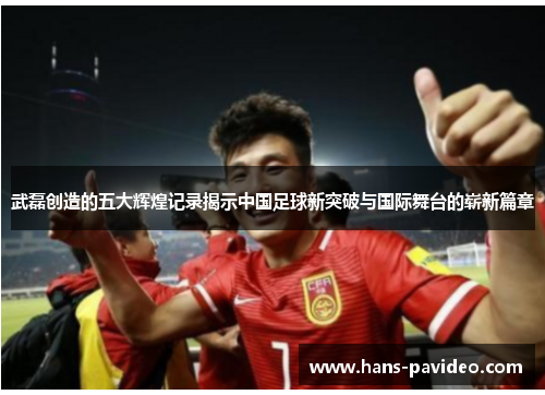 武磊创造的五大辉煌记录揭示中国足球新突破与国际舞台的崭新篇章 武磊创造的五大辉煌记录揭示中国足球新突破与国际舞台的崭新篇章