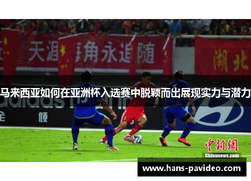 马来西亚如何在亚洲杯入选赛中脱颖而出展现实力与潜力